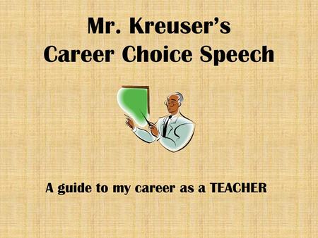 Mr. Kreuser’s Career Choice Speech A guide to my career as a TEACHER.