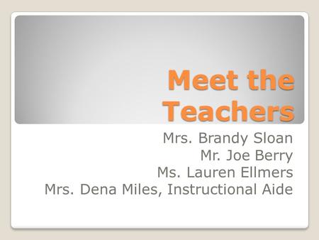 Meet the Teachers Mrs. Brandy Sloan Mr. Joe Berry Ms. Lauren Ellmers Mrs. Dena Miles, Instructional Aide.
