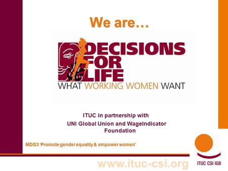 Www.ituc-csi.org Em MDG3 ‘Promote gender equality & empower women’ We are… ITUC in partnership with UNI Global Union and WageIndicator Foundation.