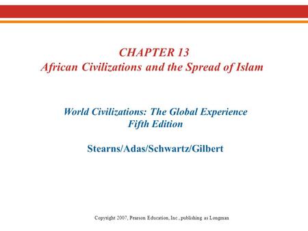 CHAPTER 13 African Civilizations and the Spread of Islam World Civilizations: The Global Experience Fifth Edition Stearns/Adas/Schwartz/Gilbert Copyright.