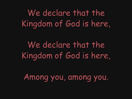 We declare that the Kingdom of God is here, We declare that the Kingdom of God is here, Among you, among you. We declare that the Kingdom of God is here,