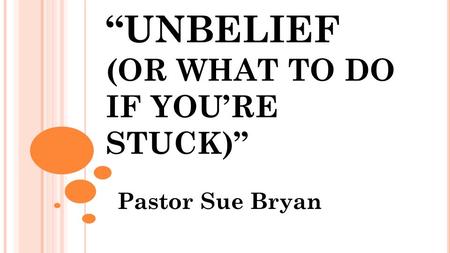 “UNBELIEF (OR WHAT TO DO IF YOU’RE STUCK)” Pastor Sue Bryan.