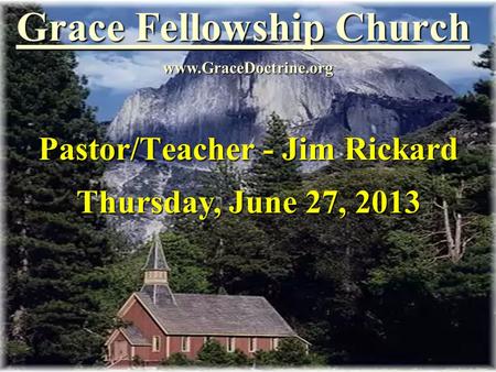 Grace Fellowship Church Pastor/Teacher - Jim Rickard www.GraceDoctrine.org Thursday, June 27, 2013.