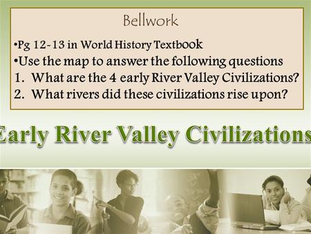 Bellwork Pg 12-13 in World History Textb ook Use the map to answer the following questions 1.What are the 4 early River Valley Civilizations? 2.What rivers.