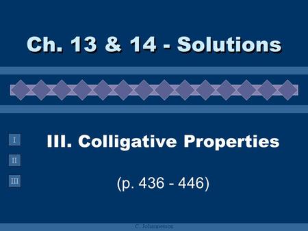 II III I C. Johannesson III. Colligative Properties (p. 436 - 446) Ch. 13 & 14 - Solutions.
