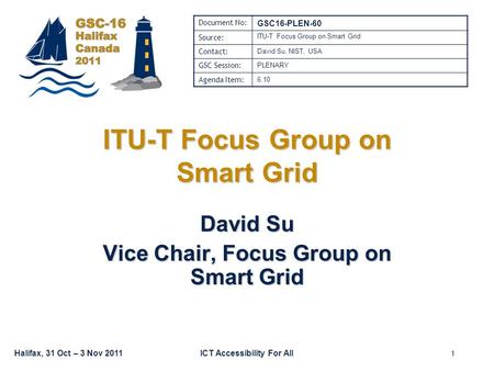 Halifax, 31 Oct – 3 Nov 2011ICT Accessibility For All ITU-T Focus Group on Smart Grid David Su Vice Chair, Focus Group on Smart Grid Document No: GSC16-PLEN-60.