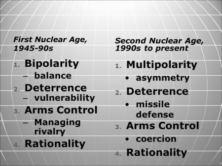 First Nuclear Age, 1945-90s 1. 1. Bipolarity – balance 2. 2. Deterrence – vulnerability 3. 3. Arms Control – Managing rivalry 4. 4. Rationality Second.