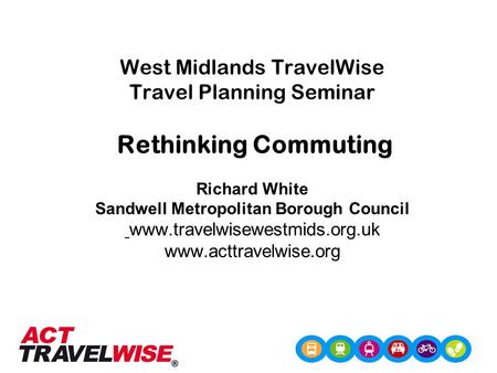 West Midlands TravelWise Travel Planning Seminar Rethinking Commuting Richard White Sandwell Metropolitan Borough Council www.travelwisewestmids.org.uk.