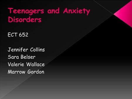 ECT 652 Jennifer Collins Sara Belser Valerie Wallace Marrow Gordon Teenagers and Anxiety Disorders.