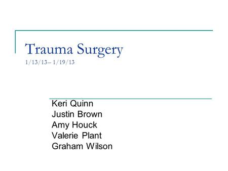 Trauma Surgery 1/13/13 – 1/19/13 Keri Quinn Justin Brown Amy Houck Valerie Plant Graham Wilson.