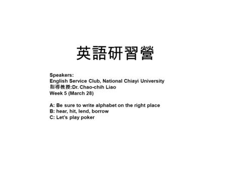 英語研習營 Speakers: English Service Club, National Chiayi University 指導教授 :Dr. Chao-chih Liao Week 5 (March 28) A: Be sure to write alphabet on the right place.