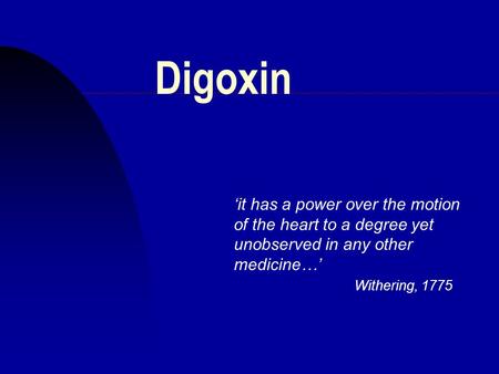 Digoxin ‘it has a power over the motion of the heart to a degree yet unobserved in any other medicine…’ Withering, 1775.