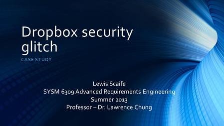 Dropbox security glitch CASE STUDY Lewis Scaife SYSM 6309 Advanced Requirements Engineering Summer 2013 Professor – Dr. Lawrence Chung.