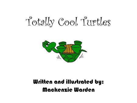 Totally Cool Turtles Written and illustrated by: Mackenzie Warden.