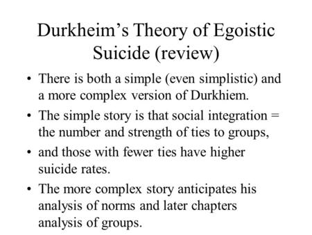 Durkheim’s Theory of Egoistic Suicide (review) There is both a simple (even simplistic) and a more complex version of Durkhiem. The simple story is that.