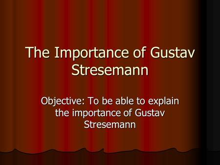 The Importance of Gustav Stresemann Objective: To be able to explain the importance of Gustav Stresemann.