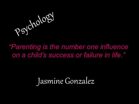 Psychology Jasmine Gonzalez “Parenting is the number one influence on a child’s success or failure in life.”