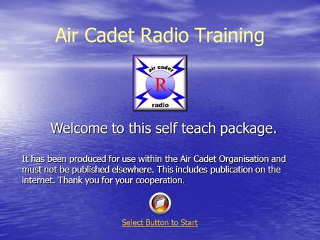 Air Cadet Radio Training Welcome to this self teach package. It has been produced for use within the Air Cadet Organisation and must not be published elsewhere.