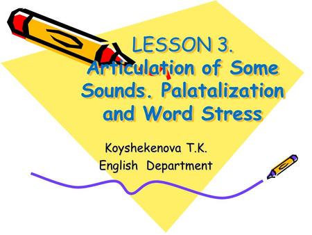 LESSON 3. Articulation of Some Sounds. Palatalization and Word Stress Koyshekenova T.K. English Department.