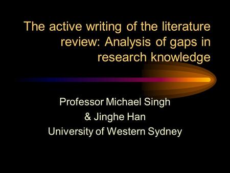 The active writing of the literature review: Analysis of gaps in research knowledge Professor Michael Singh & Jinghe Han University of Western Sydney.