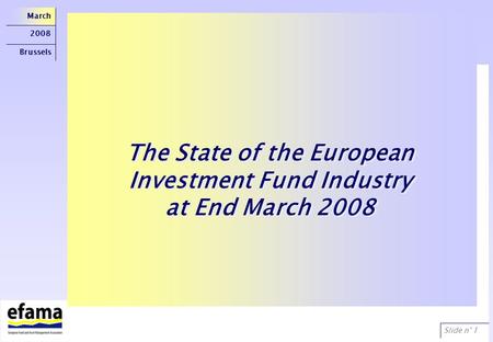 Slide n° 1 March 2008 Brussels The State of the European Investment Fund Industry at End March 2008 The State of the European Investment Fund Industry.