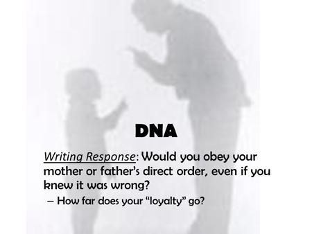 Writing Response: Would you obey your mother or father’s direct order, even if you knew it was wrong? – How far does your “loyalty” go? DNA.