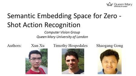 Semantic Embedding Space for Zero ­ Shot Action Recognition Xun XuTimothy HospedalesShaogang GongAuthors: Computer Vision Group Queen Mary University of.