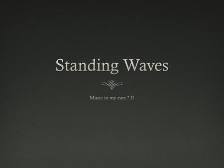 Standing Waves Music to my ears ? II.