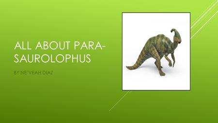 ALL ABOUT PARA- SAUROLOPHUS BY NE’VEAH DIAZ. THE PARASAUROLOPHUS LIVED IN THE CRETACEOUS PERIOD, ABOUT 75 MILLION YEARS AGO.