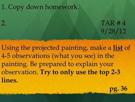 1. Copy down homework. 2. TAR # 4 9/28/12 Using the projected painting, make a list of 4-5 observations (what you see) in the painting. Be prepared to.