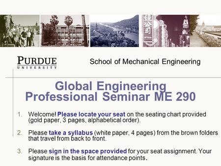 School of Mechanical Engineering 1.Welcome! Please locate your seat on the seating chart provided (gold paper, 3 pages, alphabetical order). 2.Please take.