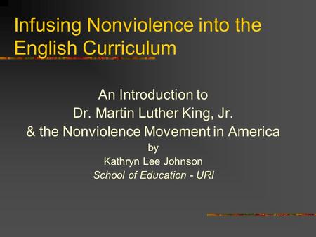 Infusing Nonviolence into the English Curriculum An Introduction to Dr. Martin Luther King, Jr. & the Nonviolence Movement in America by Kathryn Lee Johnson.