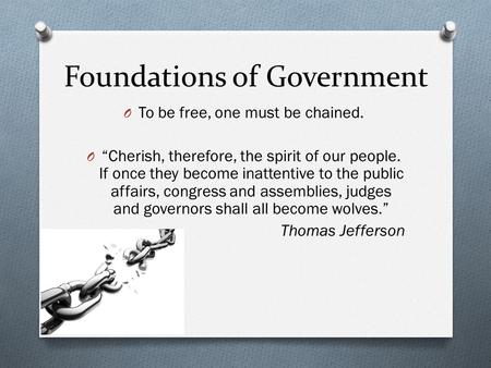 Foundations of Government O To be free, one must be chained. O “Cherish, therefore, the spirit of our people. If once they become inattentive to the public.