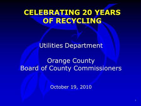 1 CELEBRATING 20 YEARS OF RECYCLING Utilities Department Orange County Board of County Commissioners October 19, 2010.