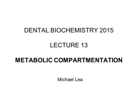 DENTAL BIOCHEMISTRY 2015 LECTURE 13 METABOLIC COMPARTMENTATION Michael Lea.