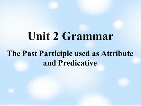 Unit 2 Grammar The Past Participle used as Attribute and Predicative.
