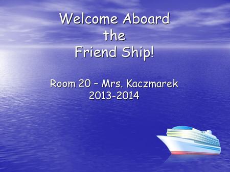 Welcome Aboard the Friend Ship! Room 20 – Mrs. Kaczmarek 2013-2014.
