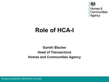 Strong communities with homes and jobs Role of HCA-I Gareth Blacker Head of Transactions Homes and Communities Agency.