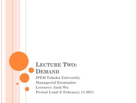 L ECTURE T WO : D EMAND IPEM Tohoku University Managerial Economics Lecturer: Jack Wu Period 2 and 3/ February 14 2011.