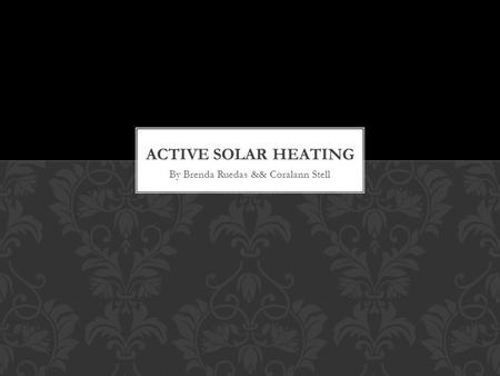 By Brenda Ruedas && Coralann Stell. -- The gathering of solar energy by collectors that are used to heat water or heat a building … ACTIVE SOLAR HEATING.