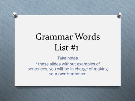 Grammar Words List #1 Take notes *those slides without examples of sentences, you will be in charge of making your own sentence.
