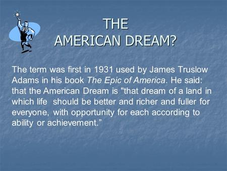 THE AMERICAN DREAM? The term was first in 1931 used by James Truslow Adams in his book The Epic of America. He said: that the American Dream is that.