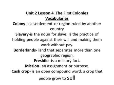 Unit 2 Lesson 4 The First Colonies Vocabularies Colony-is a settlement or region ruled by another country Slavery-is the noun for slave. Is the practice.