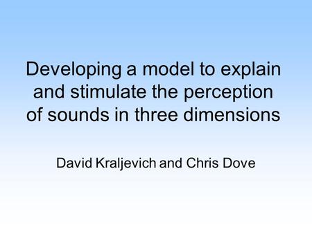 Developing a model to explain and stimulate the perception of sounds in three dimensions David Kraljevich and Chris Dove.