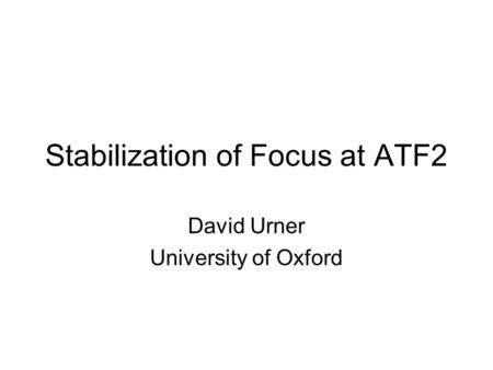 Stabilization of Focus at ATF2 David Urner University of Oxford.