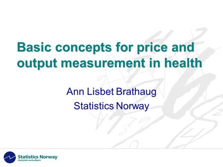 Basic concepts for price and output measurement in health Ann Lisbet Brathaug Statistics Norway.