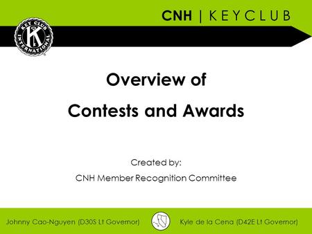 CNH | K E Y C L U B Johnny Cao-Nguyen (D30S Lt Governor)Kyle de la Cena (D42E Lt Governor) Overview of Contests and Awards Created by: CNH Member Recognition.