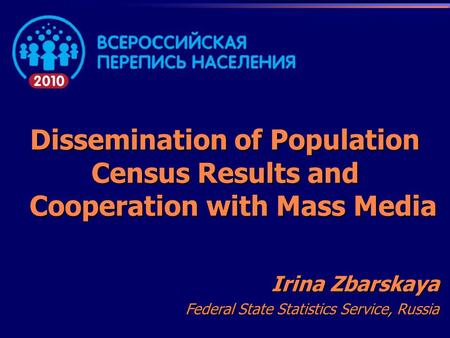 Dissemination of Population Census Results and Cooperation with Mass Media Cooperation with Mass Media Irina Zbarskaya Federal State Statistics Service,