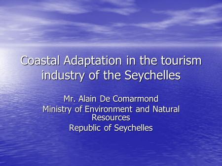 Coastal Adaptation in the tourism industry of the Seychelles Mr. Alain De Comarmond Ministry of Environment and Natural Resources Republic of Seychelles.