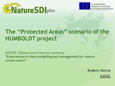 Co-funded by the European Community eContentplus programme The “Protected Areas” scenario of the HUMBOLDT project Roderic Molina GISIG NATURE-SDIplus Good.